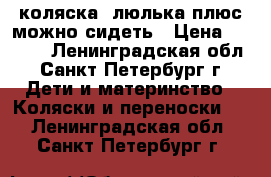 коляска -люлька плюс можно сидеть › Цена ­ 1 700 - Ленинградская обл., Санкт-Петербург г. Дети и материнство » Коляски и переноски   . Ленинградская обл.,Санкт-Петербург г.